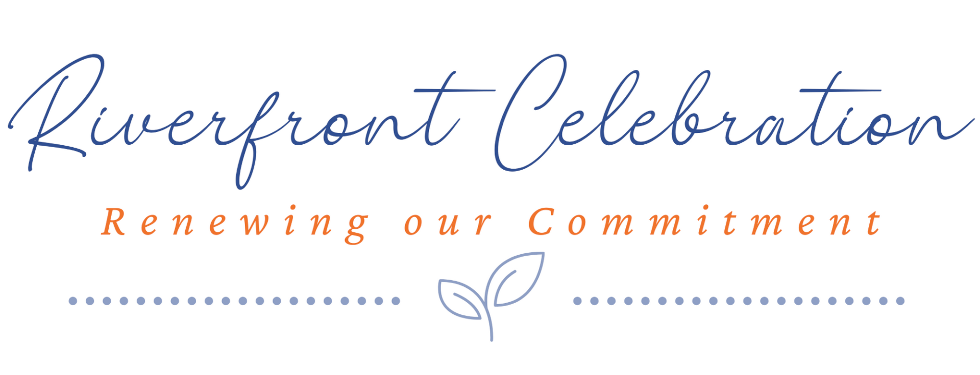 ID: Dark blue cursive text that says "Riverfront Celebration". Beneath that is dark orange text that says, "Renewing our Commitment". Lastly, at the bottom is a line of light blue dots with a graphic of a drawn sprout in the center. End ID.